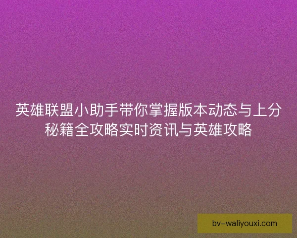 英雄联盟小助手带你掌握版本动态与上分秘籍全攻略实时资讯与英雄攻略
