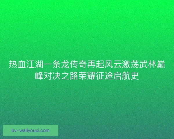 热血江湖一条龙传奇再起风云激荡武林巅峰对决之路荣耀征途启航史