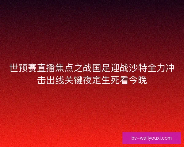 世预赛直播焦点之战国足迎战沙特全力冲击出线关键夜定生死看今晚